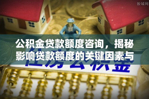 顺义公积金贷款额度咨询，揭秘影响贷款额度的关键因素与实用攻略