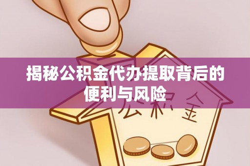 顺义揭秘公积金代办提取背后的便利与风险