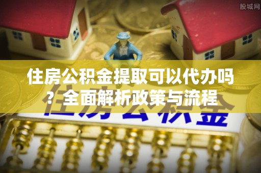 顺义住房公积金提取可以代办吗？全面解析政策与流程