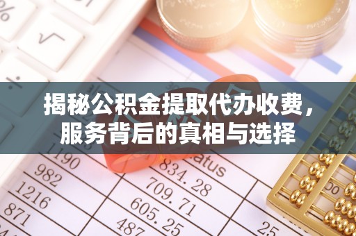 顺义揭秘公积金提取代办收费，服务背后的真相与选择