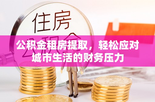 顺义公积金租房提取，轻松应对城市生活的财务压力