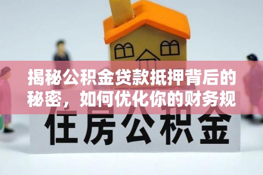 顺义揭秘公积金贷款抵押背后的秘密，如何优化你的财务规划
