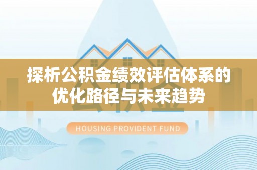 顺义探析公积金绩效评估体系的优化路径与未来趋势