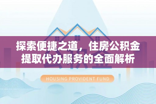 顺义探索便捷之道，住房公积金提取代办服务的全面解析