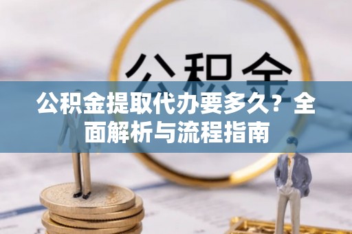 顺义公积金提取代办要多久？全面解析与流程指南