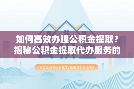 顺义如何高效办理公积金提取？揭秘公积金提取代办服务的优势与注意事项
