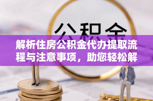 顺义解析住房公积金代办提取流程与注意事项，助您轻松解决资金难题