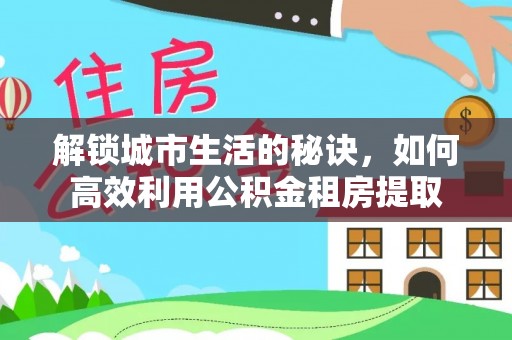 顺义解锁城市生活的秘诀，如何高效利用公积金租房提取