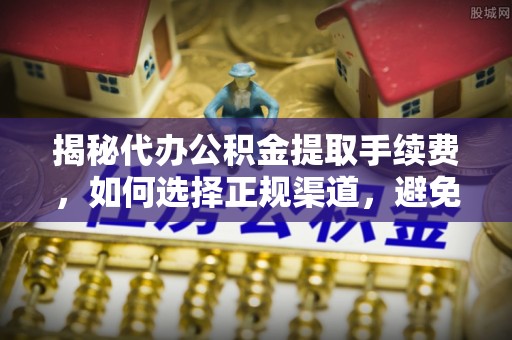 顺义揭秘代办公积金提取手续费，如何选择正规渠道，避免上当受骗
