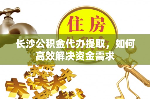 顺义长沙公积金代办提取，如何高效解决资金需求
