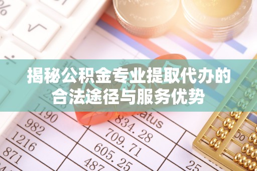 顺义揭秘公积金专业提取代办的合法途径与服务优势