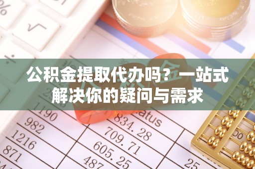 顺义公积金提取代办吗？一站式解决你的疑问与需求