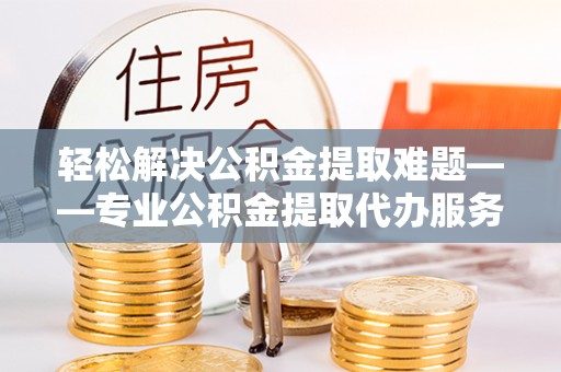顺义轻松解决公积金提取难题——专业公积金提取代办服务详解