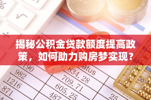 顺义揭秘公积金贷款额度提高政策，如何助力购房梦实现？