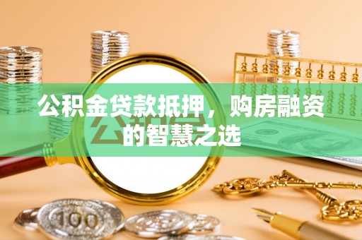 顺义公积金贷款抵押，购房融资的智慧之选