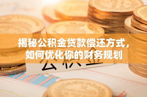 顺义揭秘公积金贷款偿还方式，如何优化你的财务规划