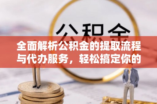 顺义全面解析公积金的提取流程与代办服务，轻松搞定你的公积金咨询代办提取