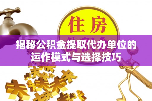 顺义揭秘公积金提取代办单位的运作模式与选择技巧