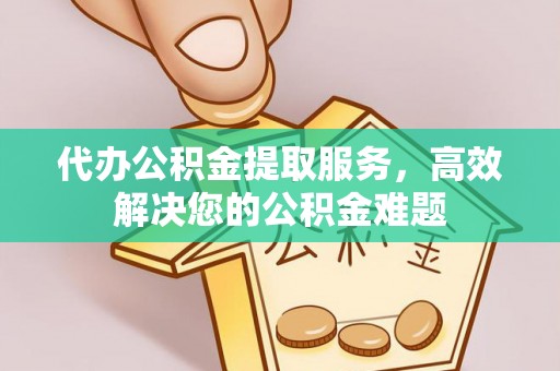 顺义代办公积金提取服务，高效解决您的公积金难题