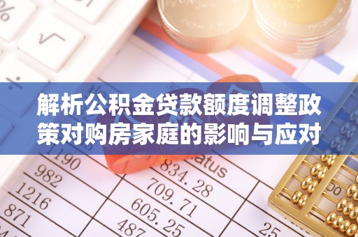 顺义解析公积金贷款额度调整政策对购房家庭的影响与应对策略