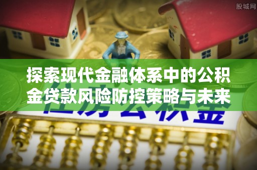顺义探索现代金融体系中的公积金贷款风险防控策略与未来发展趋势