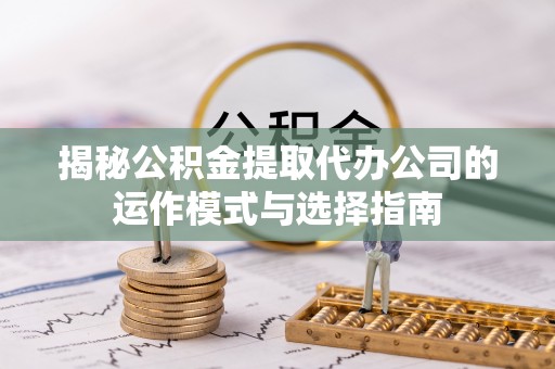 顺义揭秘公积金提取代办公司的运作模式与选择指南