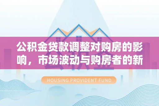 顺义公积金贷款调整对购房的影响，市场波动与购房者的新选择
