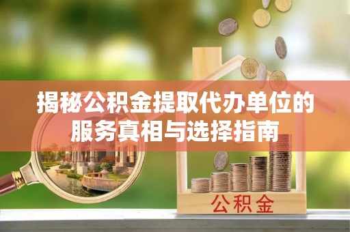 顺义揭秘公积金提取代办单位的服务真相与选择指南