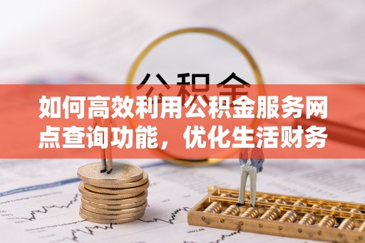 顺义如何高效利用公积金服务网点查询功能，优化生活财务管理
