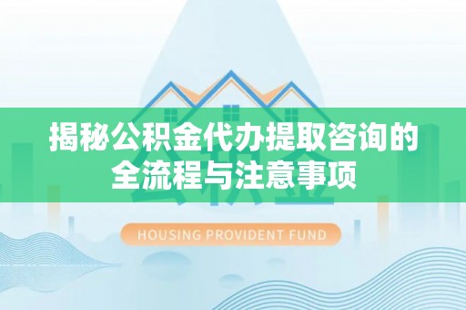 顺义揭秘公积金代办提取咨询的全流程与注意事项