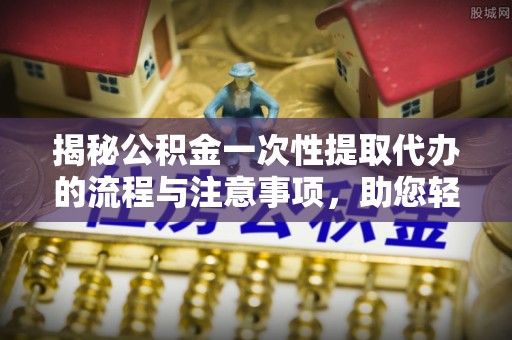 顺义揭秘公积金一次性提取代办的流程与注意事项，助您轻松搞定财务规划