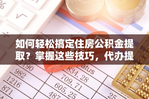 顺义如何轻松搞定住房公积金提取？掌握这些技巧，代办提取住房公积金不再难