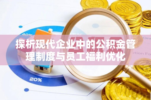 顺义探析现代企业中的公积金管理制度与员工福利优化