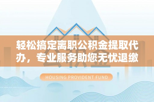 顺义轻松搞定离职公积金提取代办，专业服务助您无忧退缴