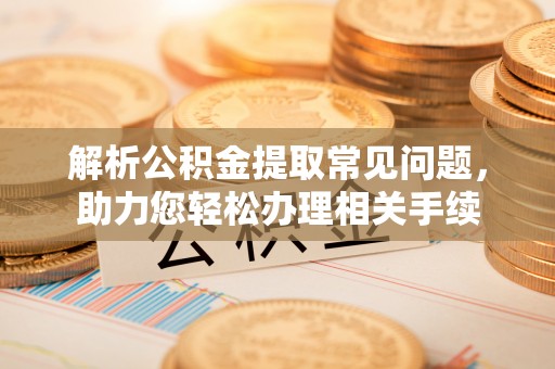 顺义解析公积金提取常见问题，助力您轻松办理相关手续