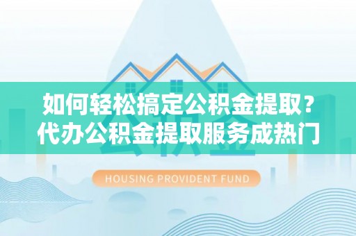 顺义如何轻松搞定公积金提取？代办公积金提取服务成热门选择