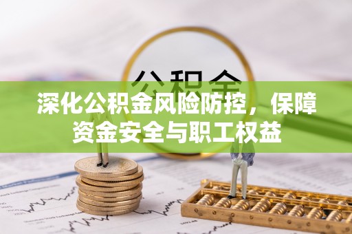 顺义深化公积金风险防控，保障资金安全与职工权益