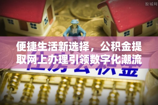 顺义便捷生活新选择，公积金提取网上办理引领数字化潮流
