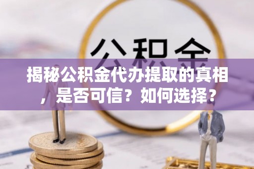 顺义揭秘公积金代办提取的真相，是否可信？如何选择？