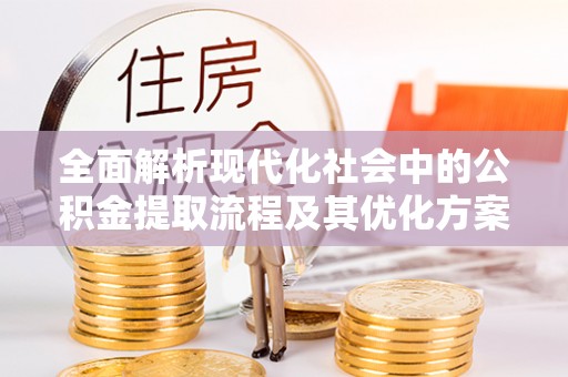 顺义全面解析现代化社会中的公积金提取流程及其优化方案