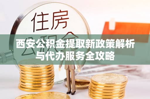 顺义西安公积金提取新政策解析与代办服务全攻略