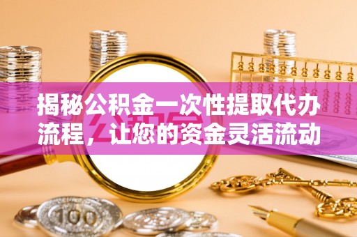顺义揭秘公积金一次性提取代办流程，让您的资金灵活流动