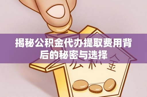顺义揭秘公积金代办提取费用背后的秘密与选择