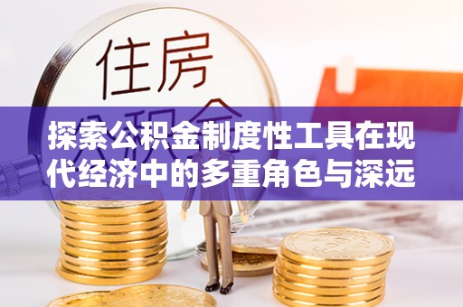 顺义探索公积金制度性工具在现代经济中的多重角色与深远影响