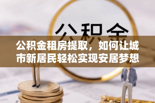 顺义公积金租房提取，如何让城市新居民轻松实现安居梦想