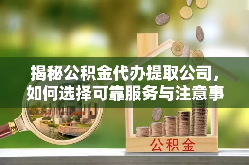 顺义揭秘公积金代办提取公司，如何选择可靠服务与注意事项