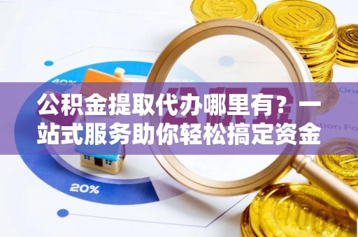 顺义公积金提取代办哪里有？一站式服务助你轻松搞定资金难题