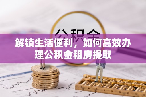 顺义解锁生活便利，如何高效办理公积金租房提取