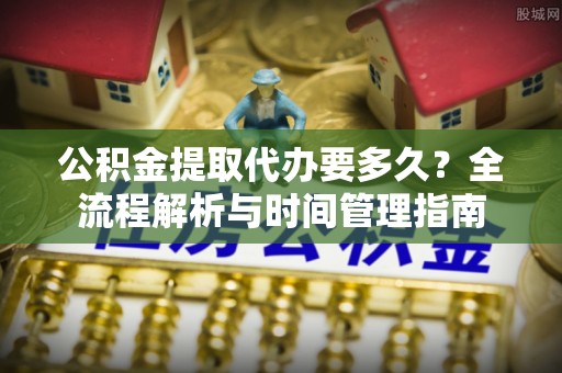 顺义公积金提取代办要多久？全流程解析与时间管理指南