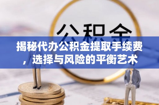 顺义揭秘代办公积金提取手续费，选择与风险的平衡艺术
